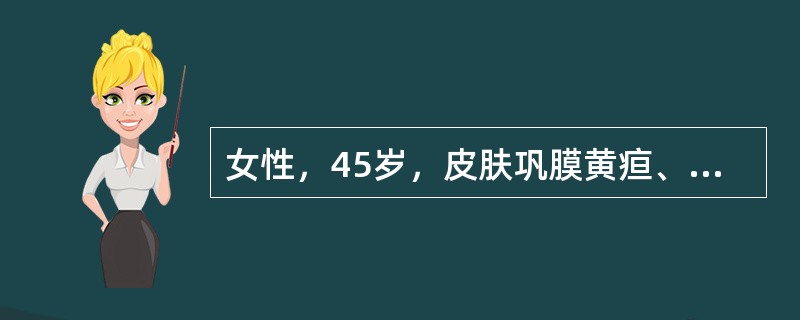 女性，45岁，皮肤巩膜黄疸、纳差、乏力2个月。查体：全身黄染，肝肋下3cm，胆囊