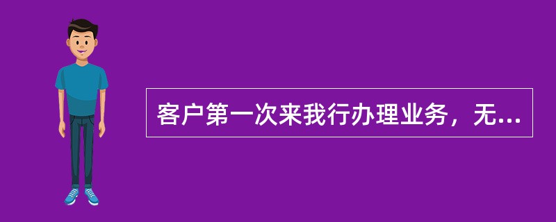 客户第一次来我行办理业务，无客户号的，需要填写什么？（）