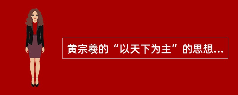 黄宗羲的“以天下为主”的思想指（）。