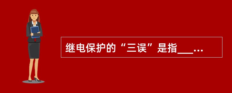 继电保护的“三误”是指_________、_________、_________