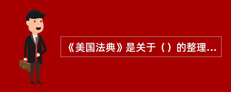 《美国法典》是关于（）的整理汇编。