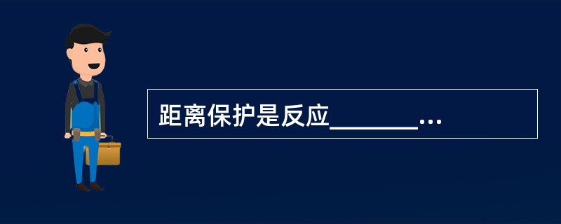 距离保护是反应_________的距离,并根据距离的远近确定_________的