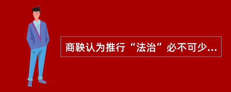 商鞅认为推行“法治”必不可少的因素是（）.