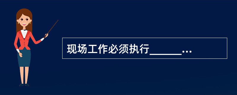 现场工作必须执行_________制度，_________制度、________