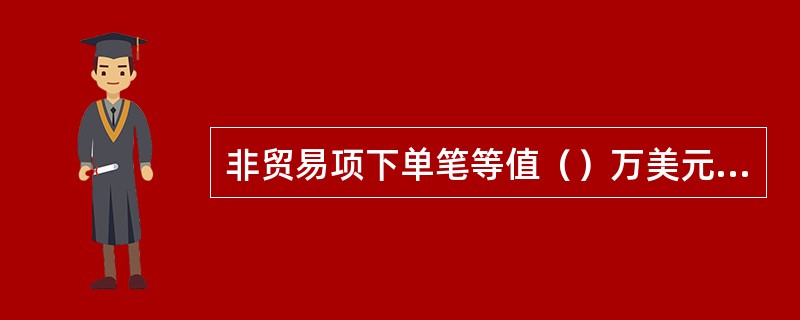非贸易项下单笔等值（）万美元（含）以上的大额售付汇业务，外汇指定银行应当在业务发