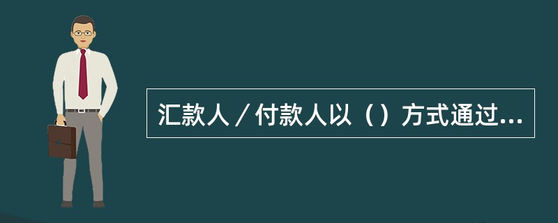 汇款人／付款人以（）方式通过银行办理对境外付款业务时，必须填报《境外汇款申请书》