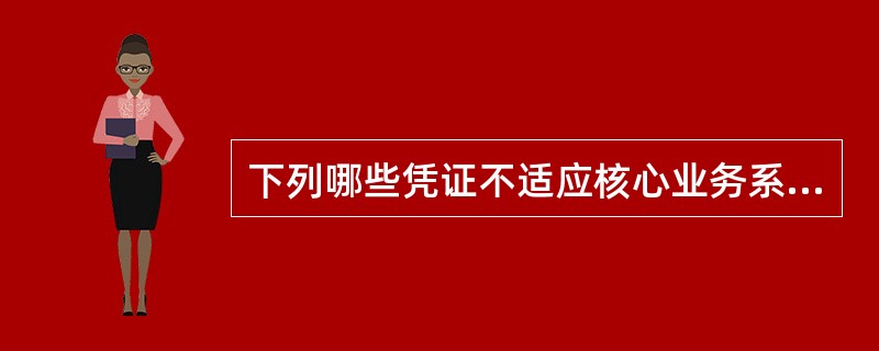 下列哪些凭证不适应核心业务系统的要求被取消或停止使用（）