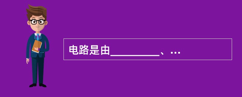 电路是由_________、_________、_________及等基本元件组