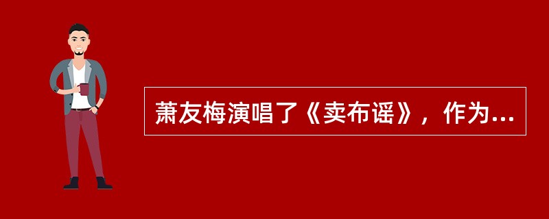 萧友梅演唱了《卖布谣》，作为他的代表作之一。