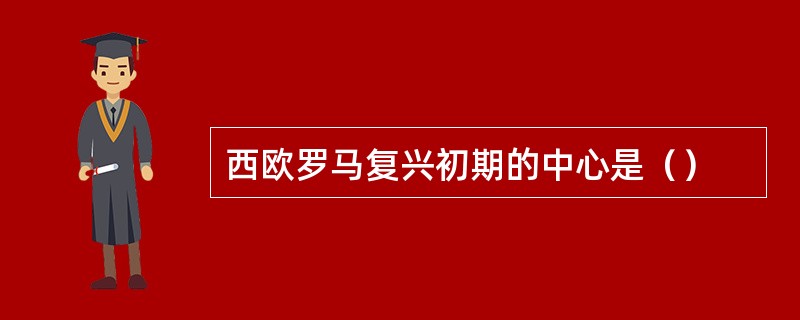 西欧罗马复兴初期的中心是（）