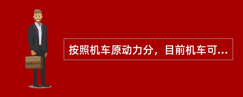 按照机车原动力分，目前机车可以分为（）。