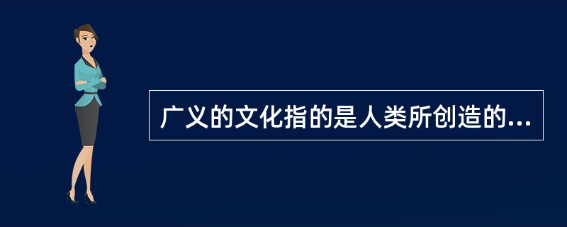 广义的文化指的是人类所创造的（）的所有成果。