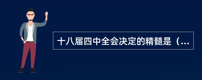 十八届四中全会决定的精髓是（）。