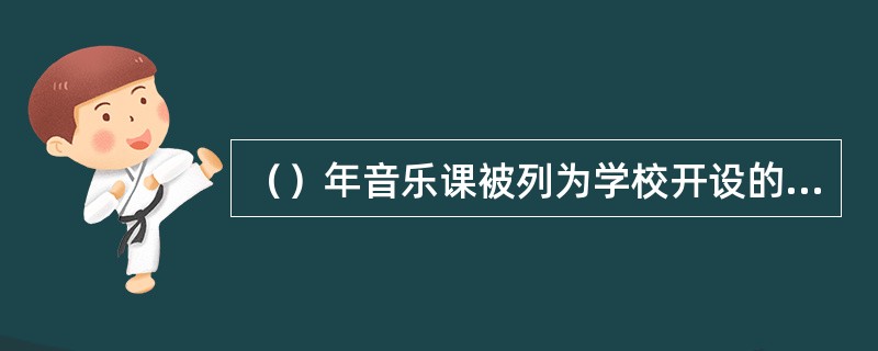 （）年音乐课被列为学校开设的必修课目之一.