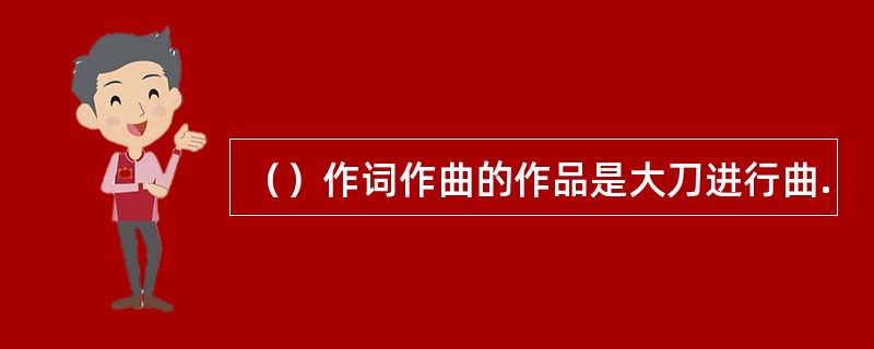 （）作词作曲的作品是大刀进行曲.