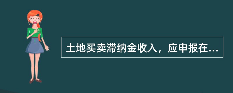 土地买卖滞纳金收入，应申报在（）项下。