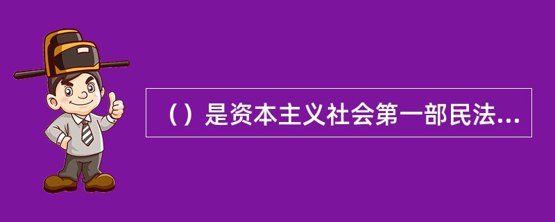（）是资本主义社会第一部民法典，它的颁布开了近代民事法律法典化的先河。它是一部典