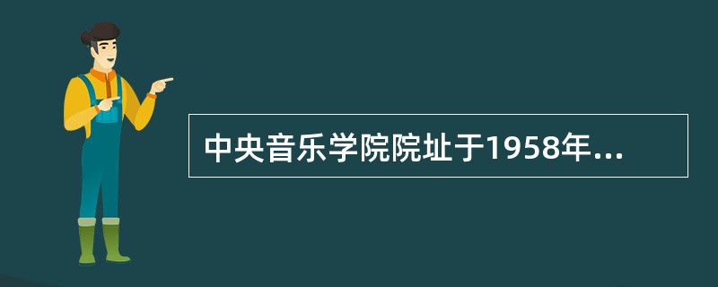 中央音乐学院院址于1958年由（）迁往北京.