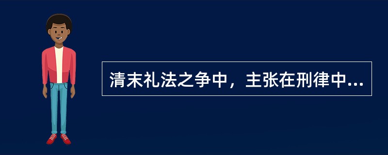 清末礼法之争中，主张在刑律中废除“干名犯义”、“无夫奸”、“亲属相奸”等条文的代