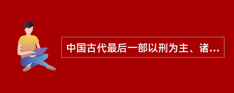 中国古代最后一部以刑为主、诸法合体的传统法典是（）