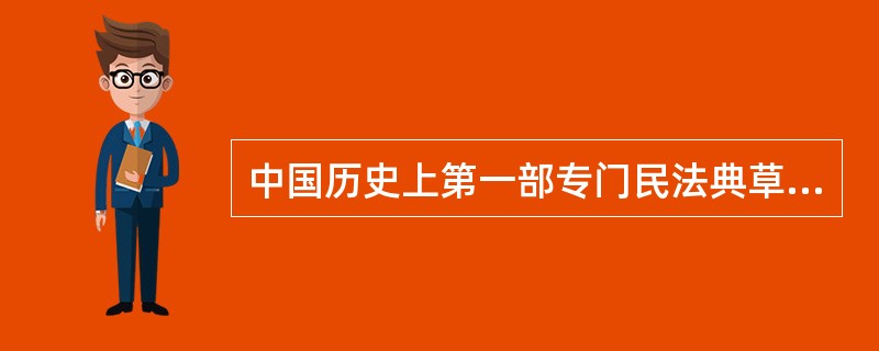 中国历史上第一部专门民法典草案是（）