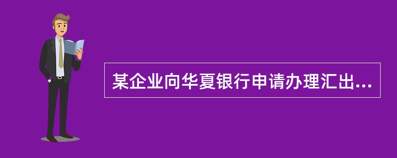 某企业向华夏银行申请办理汇出汇款项下押汇，进口商为世界500强企业之一。出口发票