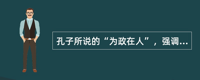 孔子所说的“为政在人”，强调的是（）。