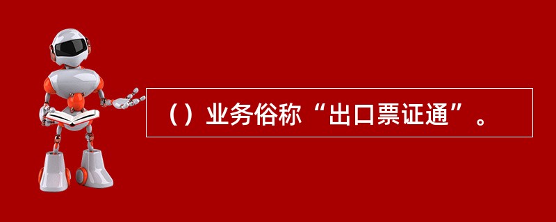 （）业务俗称“出口票证通”。