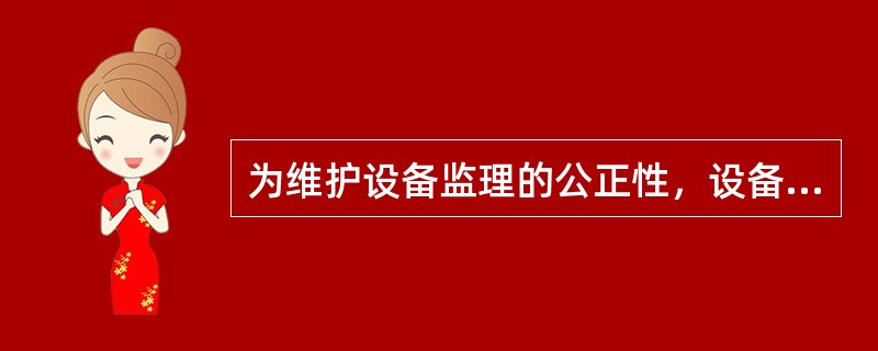为维护设备监理的公正性，设备监理单位必须保持（）。