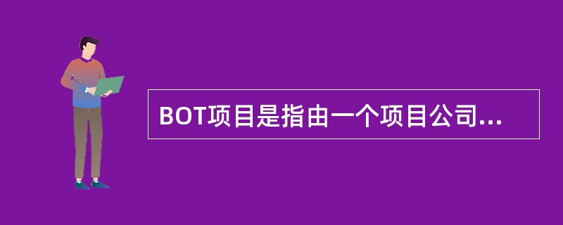 BOT项目是指由一个项目公司发起并提出项目，由政府授予该项目公司以特许权，由（）