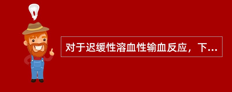 对于迟缓性溶血性输血反应，下列不正确的描述是（）。