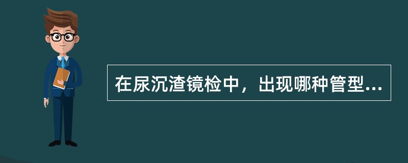 在尿沉渣镜检中，出现哪种管型提示存在早期肾小球病变（）。