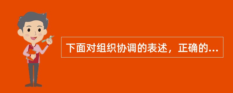 下面对组织协调的表述，正确的有（）。