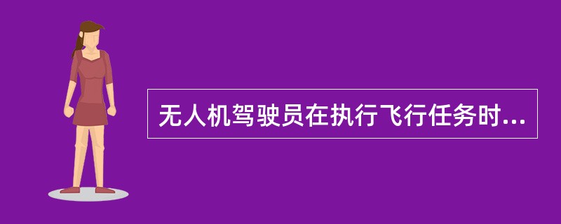 无人机驾驶员在执行飞行任务时，应当随身携带（）