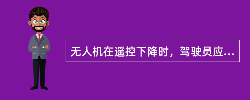 无人机在遥控下降时，驾驶员应注意（）