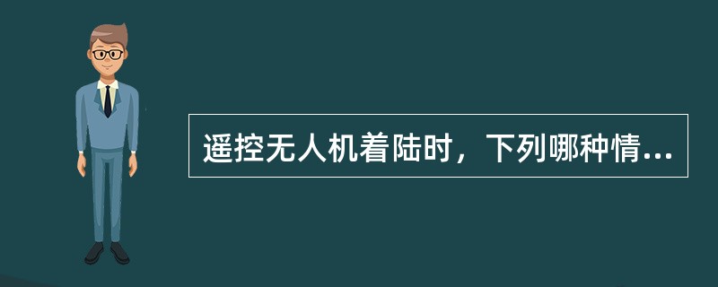 遥控无人机着陆时，下列哪种情况，收油门的时机应适当提前，收油门的动作适当加快（）