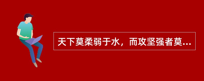 天下莫柔弱于水，而攻坚强者莫之能胜，以其无以易之。弱之胜强，柔之胜刚，天下莫不知