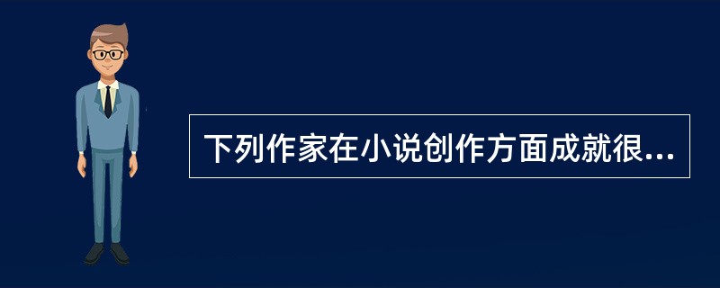 下列作家在小说创作方面成就很高的有（）