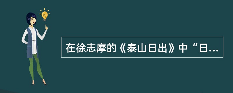 在徐志摩的《泰山日出》中“日出”比喻（）