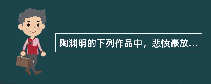 陶渊明的下列作品中，悲愤豪放之作是（）