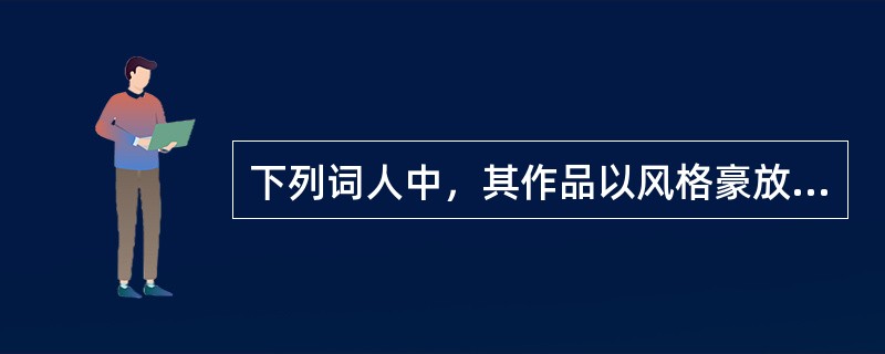 下列词人中，其作品以风格豪放著称的是（）