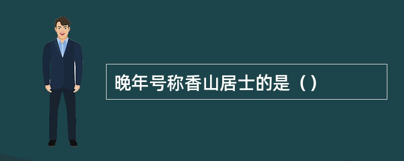 晚年号称香山居士的是（）