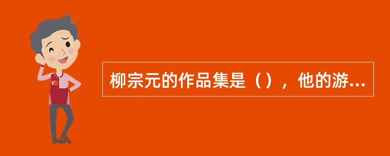 柳宗元的作品集是（），他的游记文作品有（）等。