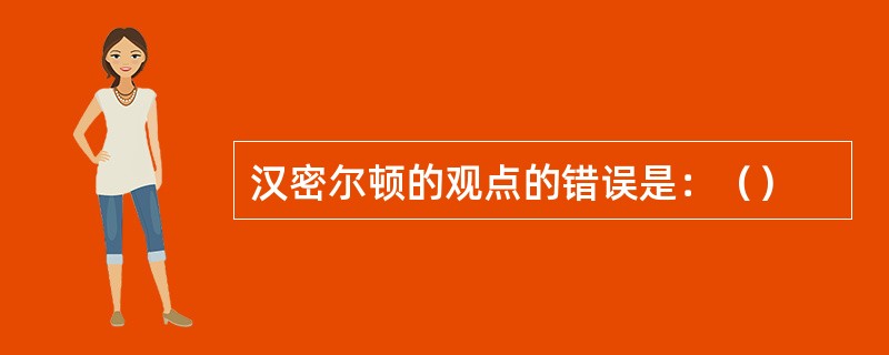 汉密尔顿的观点的错误是：（）