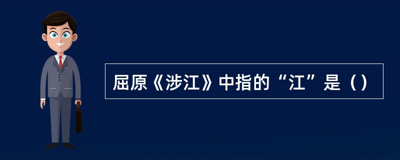 屈原《涉江》中指的“江”是（）