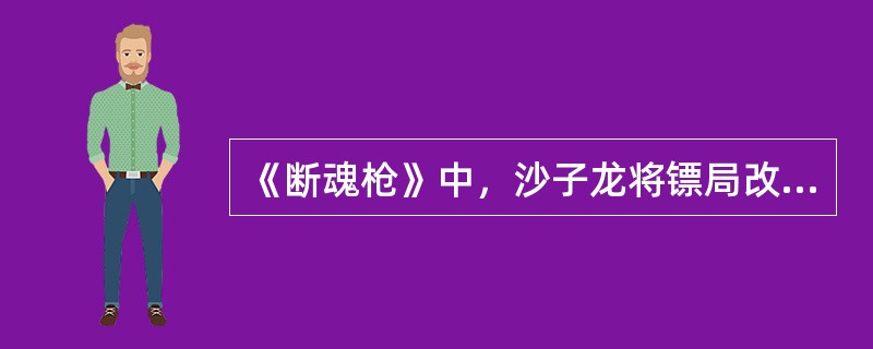 《断魂枪》中，沙子龙将镖局改为客栈的主要原因是（）