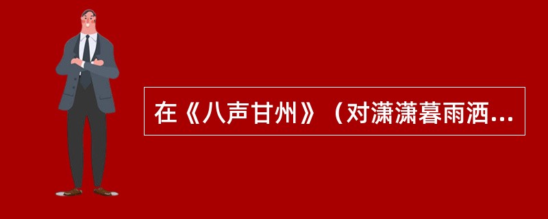 在《八声甘州》（对潇潇暮雨洒江天）中，关联上片写景和下片抒情的词语是（）