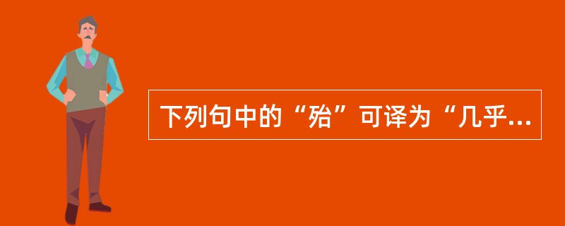 下列句中的“殆”可译为“几乎”的句子是（）