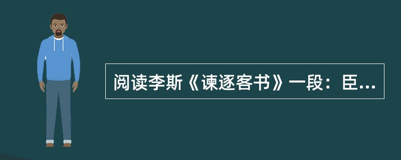 阅读李斯《谏逐客书》一段：臣闻地广者粟多，国大者人众，兵强则士勇。是以太山不让土