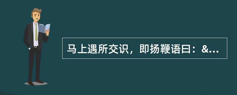 马上遇所交识，即扬鞭语曰：“适自相公家来，相公厚我，厚我!&rdqu